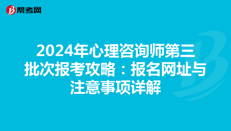 2024年心理咨询师第三批次报考攻略：报名网址与注意事项详解