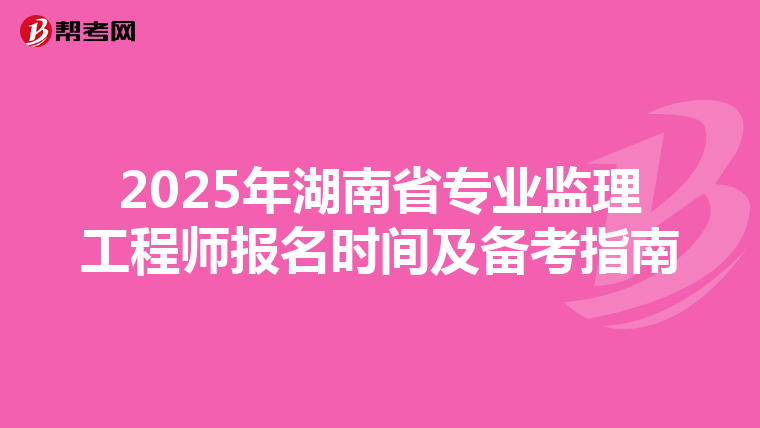 2025年湖南省专业监理工程师报名时间及备考指南