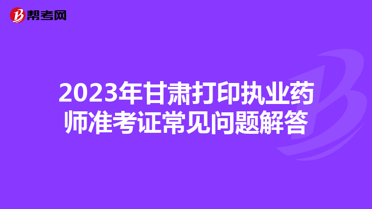 2023年甘肃打印执业药师准考证常见问题解答