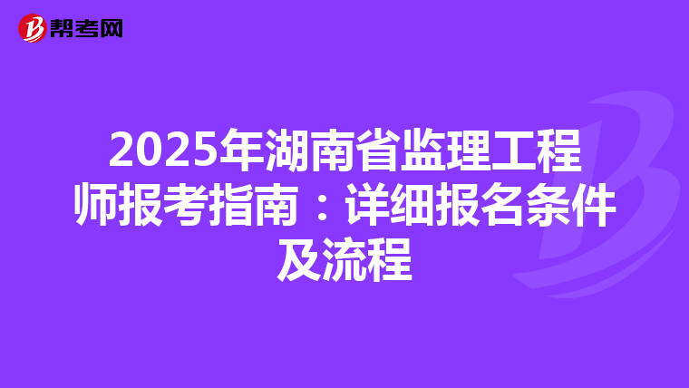 2025年湖南省监理工程师报考指南：详细报名条件及流程