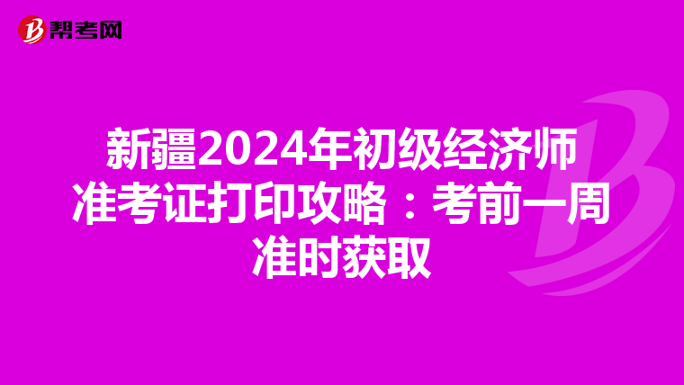 新疆2024年初级经济师准考证打印攻略：考前一周准时获取
