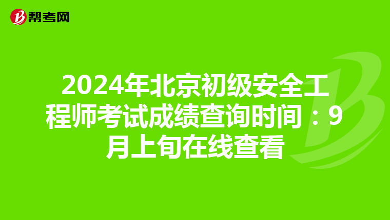 2024年北京初级安全工程师考试成绩查询时间：9月上旬在线查看
