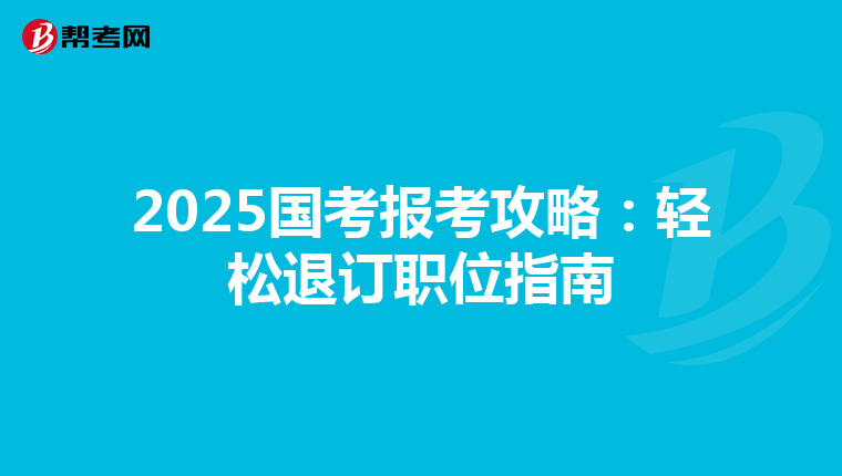 2025国考报考攻略：轻松退订职位指南