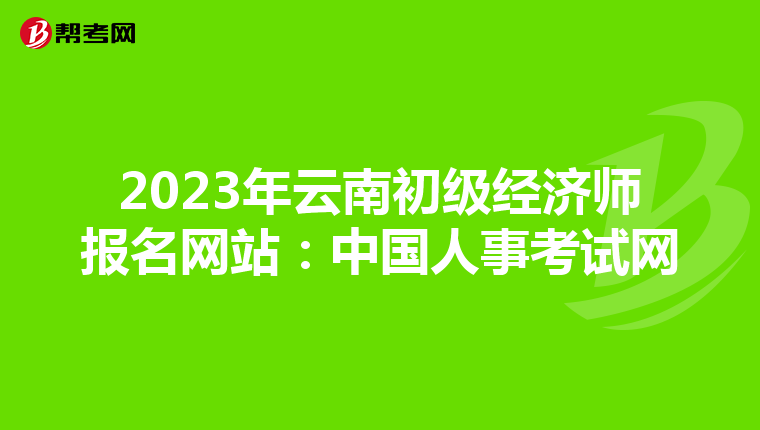 2023年云南初級經濟師報名網站：中國人事考試網
