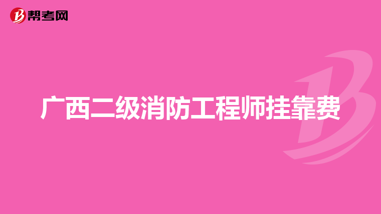 广西二级消防工程师挂靠费