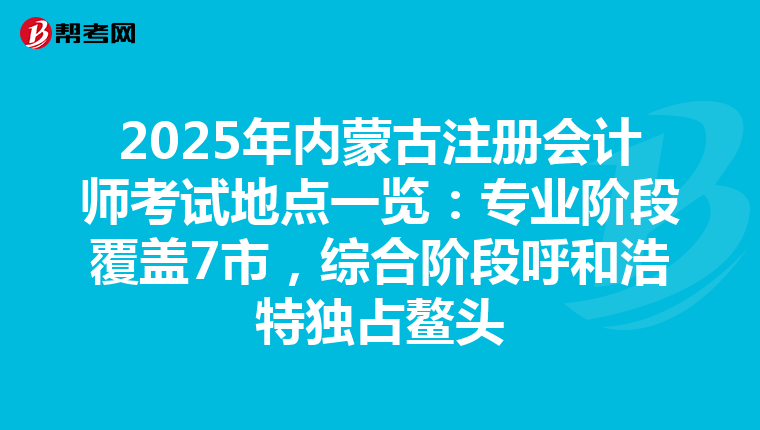 2025年內蒙古注冊會計師考試地點一覽：專業階段覆蓋7市，綜合階段呼和浩特獨占鰲頭