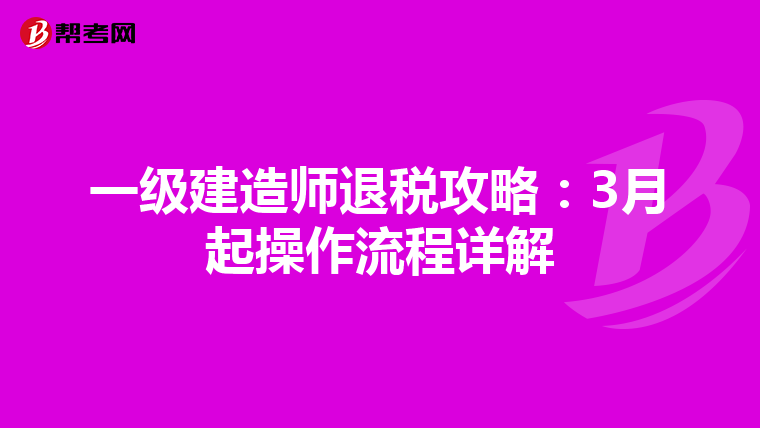 一级建造师退税攻略:3月起操作流程详解