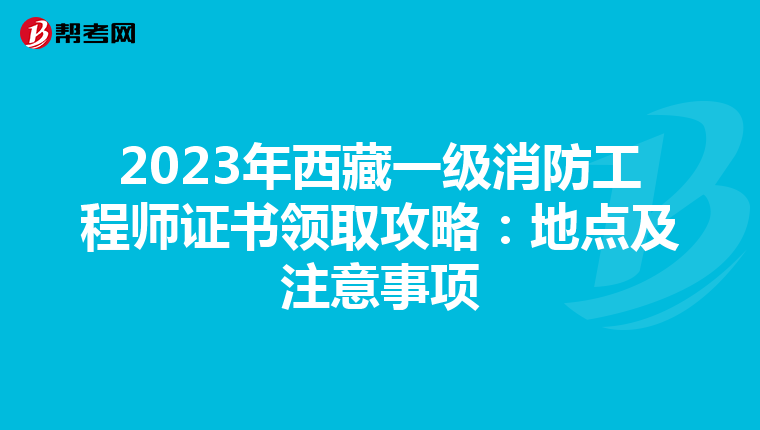 2023年西藏一级消防工程师证书领取攻略：地点及注意事项