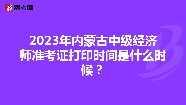 2023年内蒙古中级经济师准考证打印时间是什么时候?