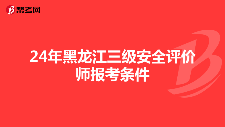 24年黑龙江三级安全评价师报考条件
