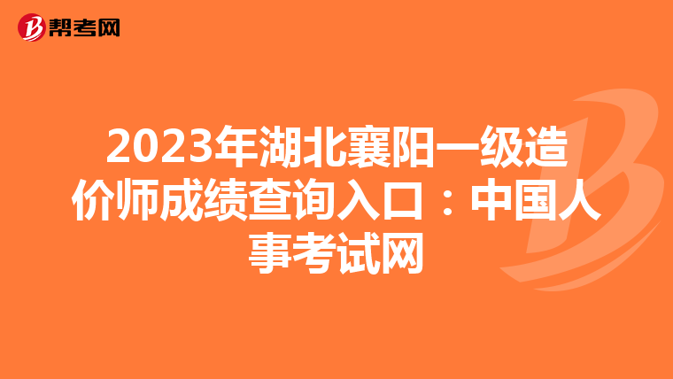 2023年湖北襄阳一级造价师成绩查询入口：中国人事考试网