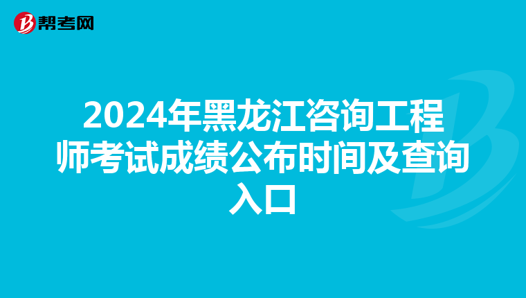 2024年黑龙江咨询工程师考试成绩公布时间及查询入口