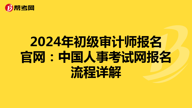 2024年初级审计师报名官网：中国人事考试网报名流程详解