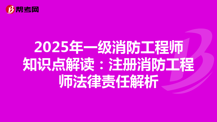 2025年一級(jí)消防工程師知識(shí)點(diǎn)解讀:注冊(cè)消防工程師法律責(zé)任解析