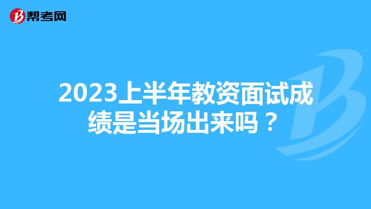 2023上半年教资面试成绩是当场出来吗?