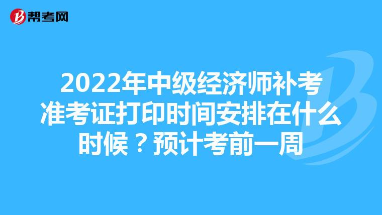 2022年中级经济师补考准考证打印时间安排在什么时候？预计考前一周