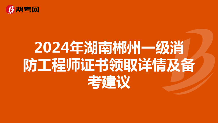 2024年湖南郴州一级消防工程师证书领取详情及备考建议
