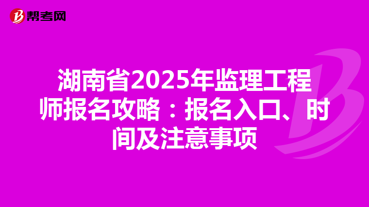 湖南省2025年监理工程师报名攻略：报名入口、时间及注意事项