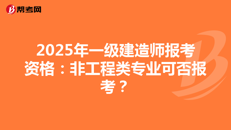 2025年一级建造师报考资格：非工程类专业可否报考？