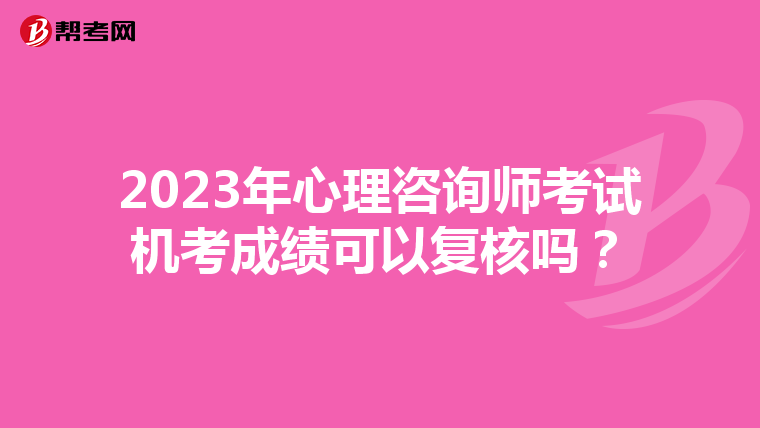 2023年心理咨询师考试机考成绩可以复核吗？