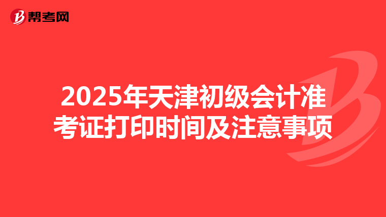 2025年天津初級會計準(zhǔn)考證打印時間及注意事項