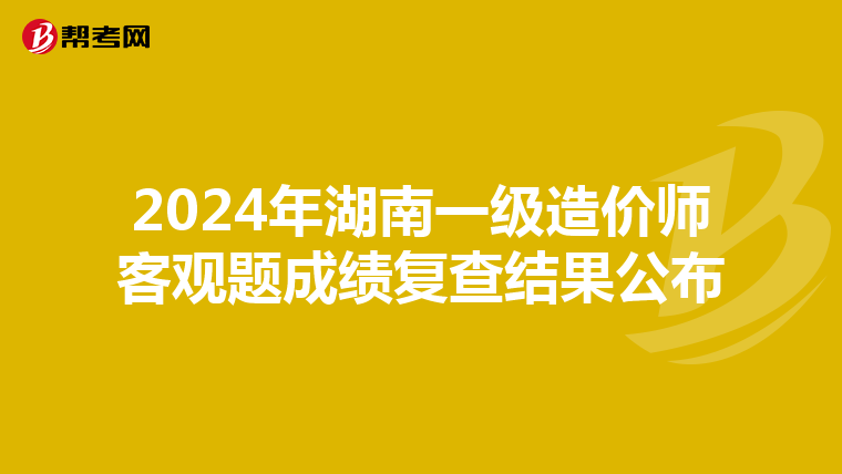 2024年湖南一级造价师客观题成绩复查结果公布
