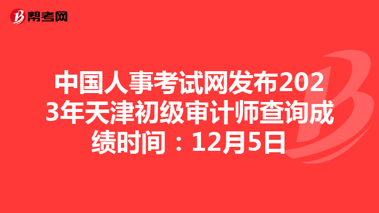 中国人事考试网发布2023年天津初级审计师查询成绩时间：12月5日