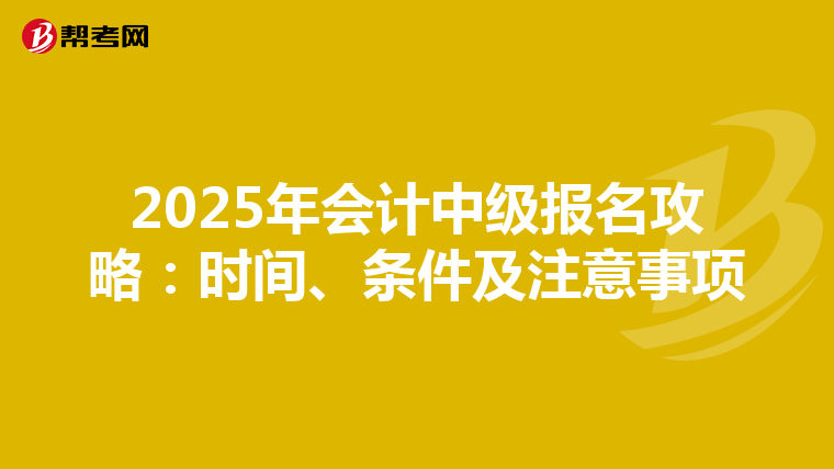 2025年会计中级报名攻略：时间、条件及注意事项