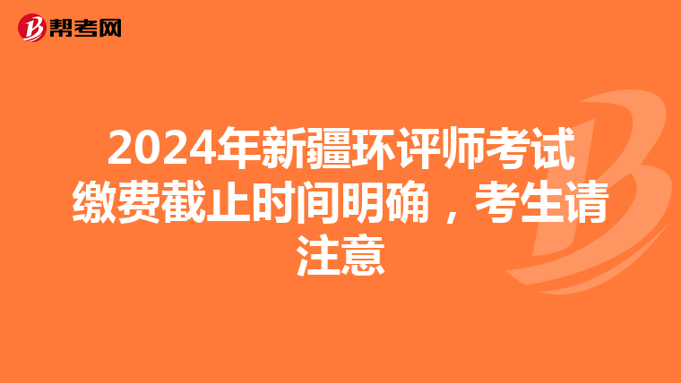 2024年新疆环评师考试缴费截止时间明确，考生请注意