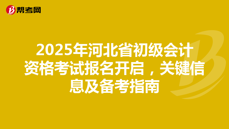 2025年河北省初级会计资格考试报名开启，关键信息及备考指南