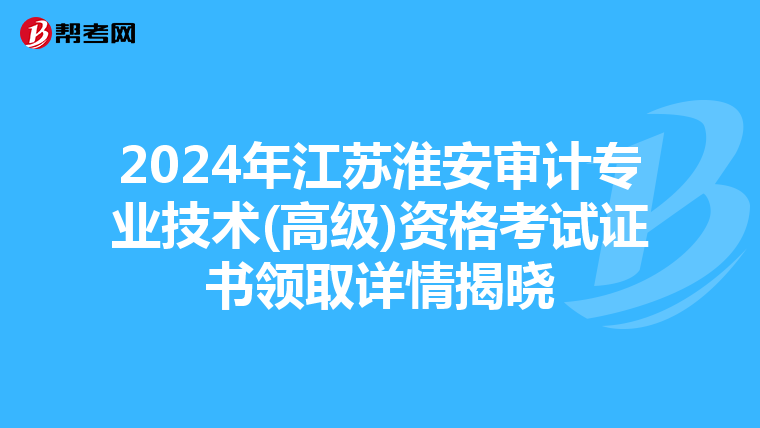2024年江苏淮安审计专业技术(高级)资格考试证书领取详情揭晓