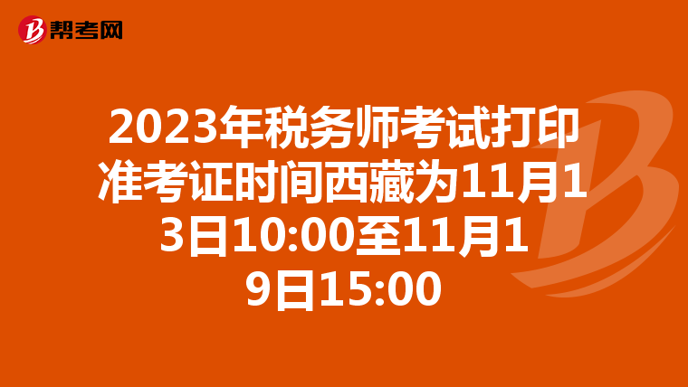 2023年税务师考试打印准考证时间西藏为11月13日10:00至11月19日15:00