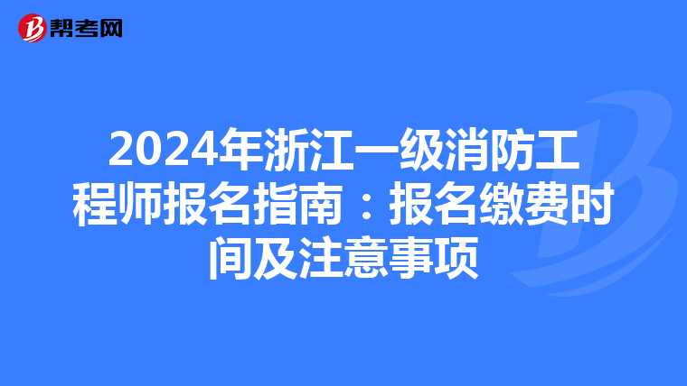 2024年浙江一级消防工程师报名指南：报名缴费时间及注意事项