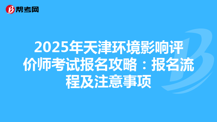 2025年天津环境影响评价师考试报名攻略：报名流程及注意事项