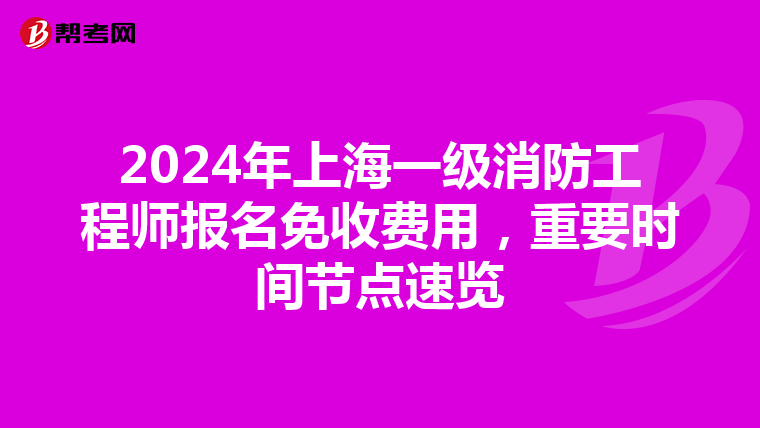 2024年上海一级消防工程师报名免收费用，重要时间节点速览
