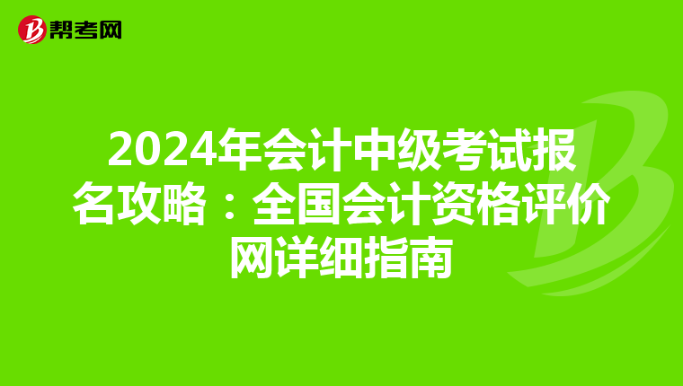 2024年会计中级考试报名攻略：全国会计资格评价网详细指南
