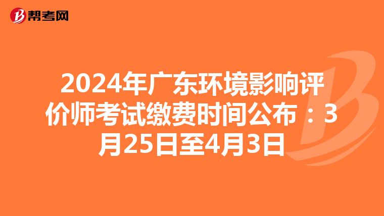 2024年广东环境影响评价师考试缴费时间公布：3月25日至4月3日