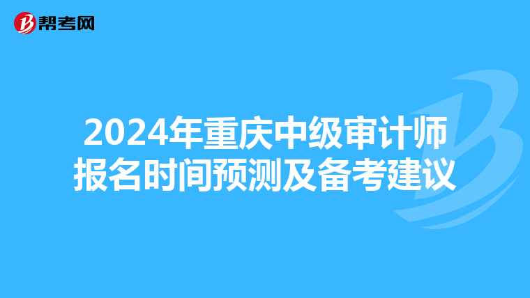 2024年重庆中级审计师报名时间预测及备考建议
