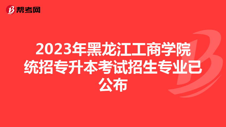 2023年黑龙江工商学院统招专升本考试招生专业已公布