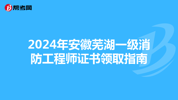 2024年安徽芜湖一级消防工程师证书领取指南