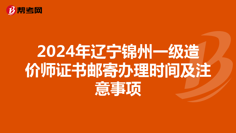 2024年遼寧錦州一級造價師證書郵寄辦理時間及注意事項