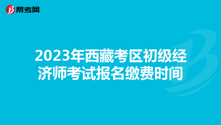 2023年西藏考區(qū)初級經(jīng)濟(jì)師考試報名繳費時間