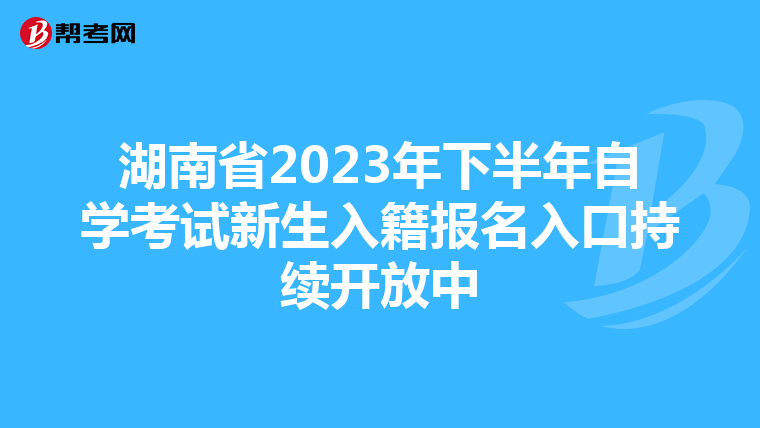 湖南省2023年下半年自学考试新生入籍报名入口持续开放中