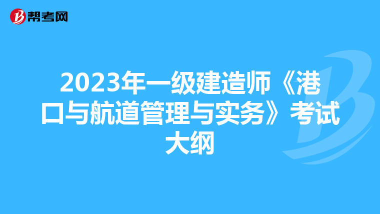 2023年一级建造师《港口与航道管理与实务》考试大纲