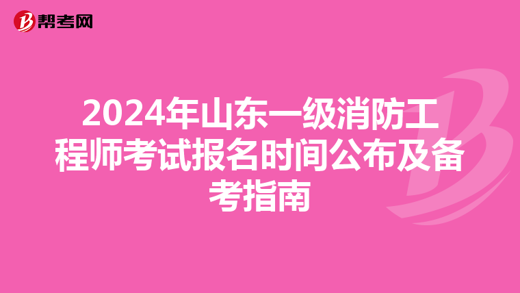 2024年山东一级消防工程师考试报名时间公布及备考指南