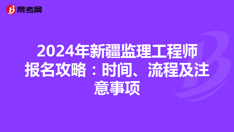 2024年新疆监理工程师报名攻略：时间、流程及注意事项