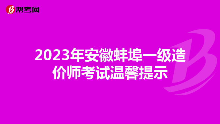 2023年安徽蚌埠一级造价师考试温馨提示