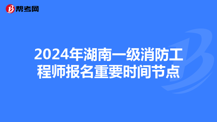 2024年湖南一级消防工程师报名重要时间节点
