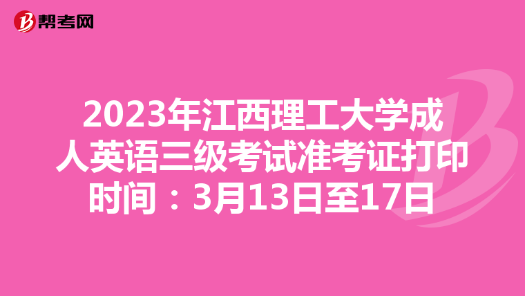 2023年江西理工大学成人英语三级考试准考证打印时间：3月13日至17日
