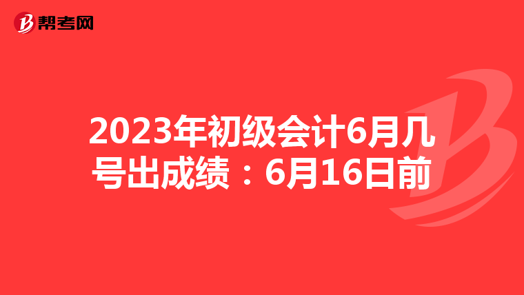2023年初级会计6月几号出成绩:6月16日前